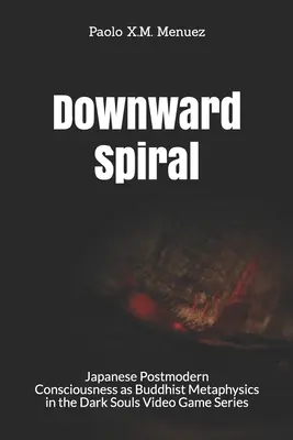 Lefelé tartó spirál: A japán posztmodern tudatosság mint buddhista metafizika a Dark Souls videojáték-sorozatban - Downward Spiral: Japanese Postmodern Consciousness as Buddhist Metaphysics in the Dark Souls Video Game Series