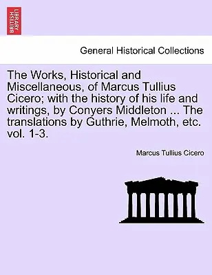 Marcus Tullius Cicero történeti és egyéb művei; életének és írásainak történetével, Conyers Middleton ... fordításában. - The Works, Historical and Miscellaneous, of Marcus Tullius Cicero; With the History of His Life and Writings, by Conyers Middleton ... the Translation