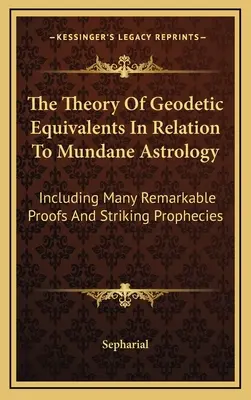 A geodéziai egyenértékek elmélete a világi asztrológiával kapcsolatban: Számos figyelemre méltó bizonyítékot és feltűnő jóslatot tartalmaz. - The Theory Of Geodetic Equivalents In Relation To Mundane Astrology: Including Many Remarkable Proofs And Striking Prophecies