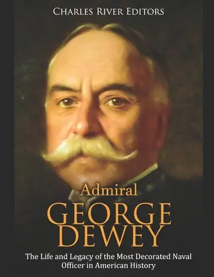George Dewey admirális: Az amerikai történelem legkitüntetettebb tengerésztisztjének élete és öröksége - Admiral George Dewey: The Life and Legacy of the Most Decorated Naval Officer in American History