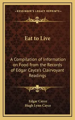 Eat to Live (Egyél, hogy élj): Edgar Cayce tisztánlátó olvasásainak feljegyzéseiből származó, az élelemmel kapcsolatos információk összeállítása - Eat to Live: A Compilation of Information on Food from the Records of Edgar Cayce's Clairvoyant Readings