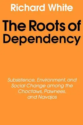 A függőség gyökerei: Az ellenállás, a környezet és a társadalmi változások a choctawok, pawnee-k és navajók körében - The Roots of Dependency: Subsistance, Environment, and Social Change Among the Choctaws, Pawnees, and Navajos