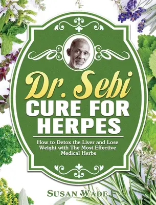 Dr. Sebi gyógymód a herpeszre: Hogyan méregtelenítsük a májat és fogyjunk a leghatékonyabb orvosi gyógynövényekkel - Dr. Sebi Cure for Herpes: How to Detox the Liver and Lose Weight with The Most Effective Medical Herbs