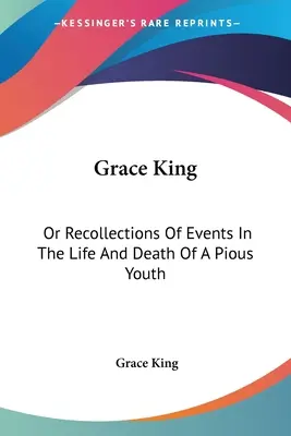 Grace King: Or Recollections Of Events In The Life And Death Of A Pious Youth: Kivonatokkal a naplójából (1840) - Grace King: Or Recollections Of Events In The Life And Death Of A Pious Youth: With Extracts From Her Diary (1840)