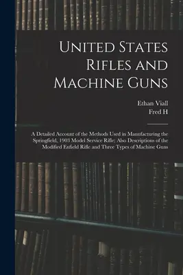 United States Rifles and Machine Guns; a Springfield, 1903 Model Service Rifle gyártásánál alkalmazott módszerek részletes ismertetése; továbbá az 1903-as típusú szolgálati puska leírása - United States Rifles and Machine Guns; a Detailed Account of the Methods Used in Manufacturing the Springfield, 1903 Model Service Rifle; Also Descrip