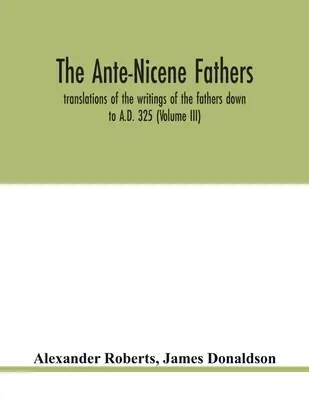 Az ókori nikaiai atyák. az atyák írásainak fordításai Kr. u. 325-ig (III. kötet) - The Ante-Nicene fathers. translations of the writings of the fathers down to A.D. 325 (Volume III)