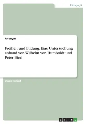 Freiheit und Bildung. Eine Untersuchung anhand von Wilhelm von Humboldt und Peter Bieri