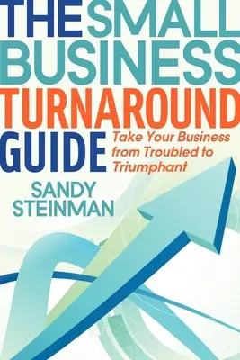 A kisvállalkozói fordulat útmutatója: Vezesse vállalkozását a bajba jutástól a diadalmenetig - The Small Business Turnaround Guide: Take Your Business from Troubled to Triumphant