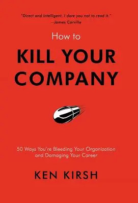 Hogyan ölheted meg a cégedet: 50 mód, ahogyan kivérezteted a szervezetedet és ártasz a karrierednek - How to Kill Your Company: 50 Ways You're Bleeding Your Organization and Damaging Your Career