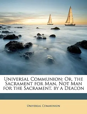 Egyetemes közösség: Egy diakónus által. - Universal Communion: Or, the Sacrament for Man, Not Man for the Sacrament. by a Deacon