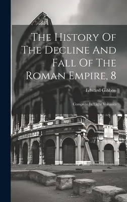 A Római Birodalom hanyatlásának és bukásának története, 8: Teljes nyolc kötetben - The History Of The Decline And Fall Of The Roman Empire, 8: Complete In Eight Volumes