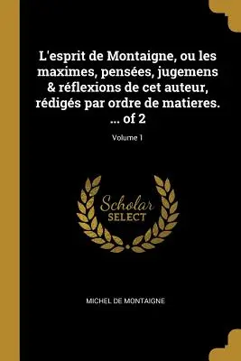 L'esprit de Montaigne, ou les maximes, penses, jugemens & rflexions de cet auteur, rdigs par ordre de matieres. ... of 2; 1. kötet - L'esprit de Montaigne, ou les maximes, penses, jugemens & rflexions de cet auteur, rdigs par ordre de matieres. ... of 2; Volume 1