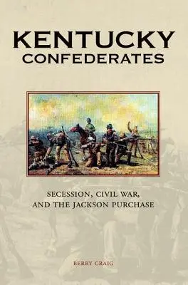 Kentucky konföderációs katonái: Az elszakadás, a polgárháború és a Jackson-vásárlás - Kentucky Confederates: Secession, Civil War, and the Jackson Purchase