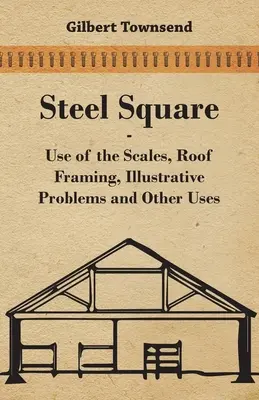 Acél négyzet - A mérlegek használata, tetőszerkezetek, szemléltető problémák és egyéb felhasználások - Steel Square - Use Of The Scales, Roof Framing, Illustrative Problems And Other Uses