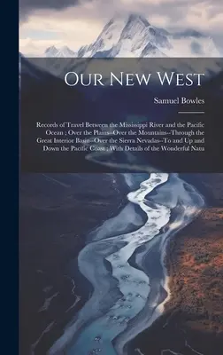 A mi új Nyugatunk: A Mississippi folyó és a Csendes-óceán közötti utazások feljegyzései; Over the Plains--Over the Mountains--Through through th - Our New West: Records of Travel Between the Mississippi River and the Pacific Ocean; Over the Plains--Over the Mountains--Through th