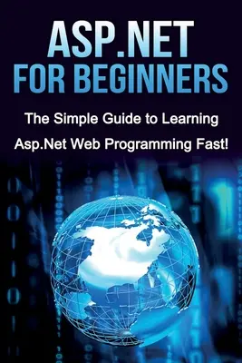 ASP.NET kezdőknek: Egyszerű útmutató az ASP.NET webes programozás gyors elsajátításához! - ASP.NET For Beginners: The Simple Guide to Learning ASP.NET Web Programming Fast!