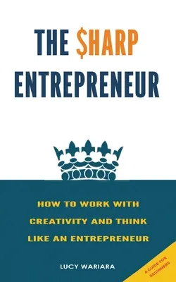 Az éles eszű vállalkozó [Hogyan dolgozzunk kreatívan és gondolkodjunk vállalkozóként] - [ Útmutató kezdőknek - The Sharp Entrepreneur [How to Work with Creativity and Think Like an Entrepreneur] - [ A guide for beginners