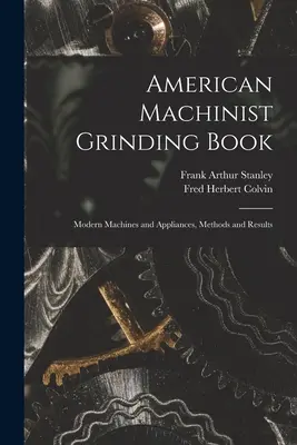 American Machinist Grinding Book: Modern gépek és berendezések, módszerek és eredmények - American Machinist Grinding Book: Modern Machines and Appliances, Methods and Results