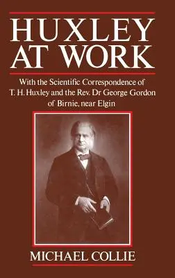 Huxley at Work: T. H. Huxley és Dr. George Gordon tiszteletes tudományos levelezésével Birnie-ből, Elgin mellől - Huxley at Work: With the Scientific Correspondence of T. H. Huxley and the Rev. Dr George Gordon of Birnie, Near Elgin