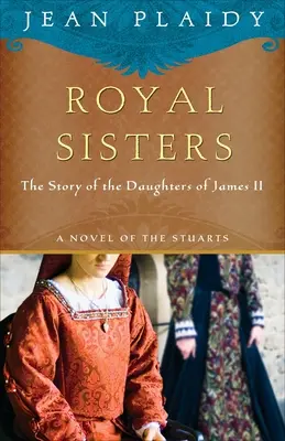 Királyi nővérek: A Stuartok regénye: II. Jakab lányainak története - Royal Sisters: A Novel of the Stuarts: The Story of the Daughters of James II