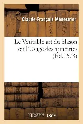 Le Vritable art du blason ou l'Usage des armoiries (A blasonok művészete vagy a fegyverek használata) - Le Vritable art du blason ou l'Usage des armoiries