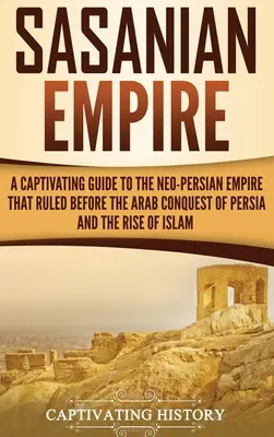 Sasanian Empire: Magával ragadó kalauz a Perzsia arab meghódítása és az iszlám felemelkedése előtt uralkodó újperzsa birodalomhoz - Sasanian Empire: A Captivating Guide to the Neo-Persian Empire that Ruled Before the Arab Conquest of Persia and the Rise of Islam