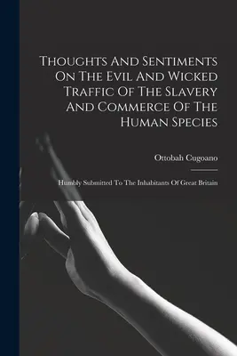 Gondolatok és érzések az emberi faj rabszolgaságának és kereskedelmének gonosz és gonosz forgalmáról: Alázatosan előterjesztve Nagy-Britannia lakosaihoz. - Thoughts And Sentiments On The Evil And Wicked Traffic Of The Slavery And Commerce Of The Human Species: Humbly Submitted To The Inhabitants Of Great