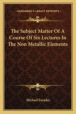 Hat előadásból álló tanfolyam tárgya a nem fémes elemekről - The Subject Matter of a Course of Six Lectures in the Non Metallic Elements