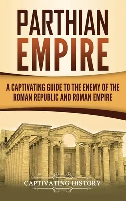 Pártus birodalom: Magával ragadó kalauz a Római Köztársaság és a Római Birodalom ellenségéhez - Parthian Empire: A Captivating Guide to the Enemy of the Roman Republic and Roman Empire