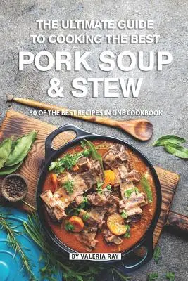 A legjobb sertésleves és pörkölt főzésének végső útmutatója: A legjobb 30 recept egy szakácskönyvben - The Ultimate Guide to Cooking the Best Pork Soup and Stew: 30 of the Best Recipes in One Cookbook