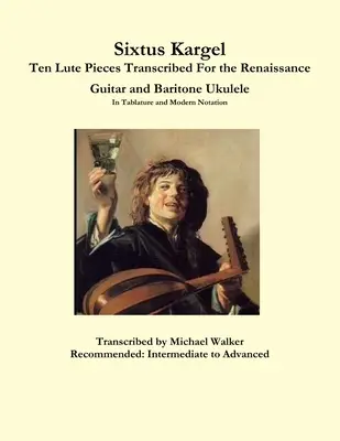 Sixtus Kargel Tíz lantdarab átirata reneszánsz gitárra és bariton-ukulele-re tabulatúrában és modern kottaírás szerint. - Sixtus Kargel Ten Lute Pieces Transcribed For the Renaissance Guitar and Baritone Ukulele In Tablature and Modern Notation