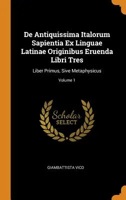 De Antiquissima Italorum Sapientia Ex Linguae Latinae Originibus Eruenda Libri Tres: Liber Primus, Sive Metaphysicus; 1. kötet - De Antiquissima Italorum Sapientia Ex Linguae Latinae Originibus Eruenda Libri Tres: Liber Primus, Sive Metaphysicus; Volume 1