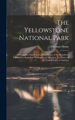 A Yellowstone Nemzeti Park: Az Egyesült Államok wyomingi és montanai területeinek csodálatos Yellowstone régiójának teljes útikalauza és leírása. - The Yellowstone National Park: A Complete Guide to and Description of the Wondrous Yellowstone Region of Wyoming and Montana Territories of the Unite