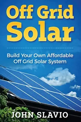Off Grid Solar: Építsd meg a saját megfizethető off grid napelemes rendszered - Off Grid Solar: Build Your Own Affordable Off Grid Solar System