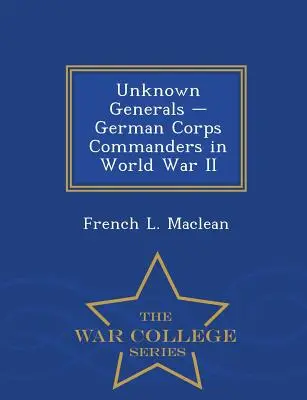 Ismeretlen tábornokok - Német hadtestparancsnokok a második világháborúban - War College Series - Unknown Generals - German Corps Commanders in World War II - War College Series