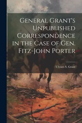 Grant tábornok kiadatlan levelezése Fitz-John Porter tábornok ügyében - General Grant's Unpublished Correspondence in the Case of Gen. Fitz-John Porter