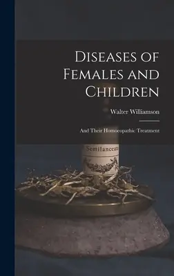 A nők és gyermekek betegségei: Homöopátiás kezelésük - Diseases of Females and Children: And Their Homoeopathic Treatment