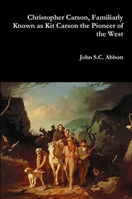 Christopher Carson, ismertebb nevén Kit Carson, a Nyugat úttörője - Christopher Carson, Familiarly Known as Kit Carson the Pioneer of the West