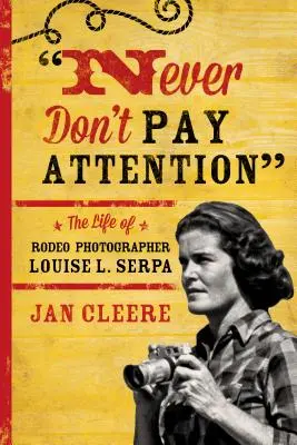 Soha ne figyelj oda! Louise L. Serpa, a rodeófotós élete - Never Don't Pay Attention: The Life of Rodeo Photographer Louise L. Serpa