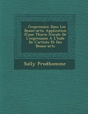 ...L'Expression Dans Les Beaux-Arts: Application D'Une Th Orie G N Rale de L'Expression A L' Tude de L'Artiste Et Des Beaux-Arts