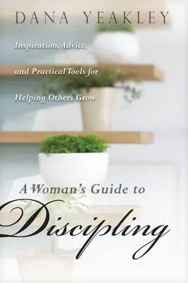 Egy nő útmutatója a fegyelmezéshez: Inspiráció, tanácsok és gyakorlati eszközök mások növekedésének segítéséhez - A Woman's Guide to Discipling: Inspiration, Advice, and Practical Tools for Helping Others Grow