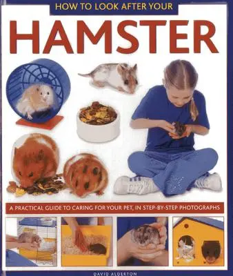 Hogyan gondoskodjunk hörcsögünkről: Gyakorlati útmutató a háziállat gondozásához, lépésről lépésre fényképekkel - How to Look After Your Hamster: A Practical Guide to Caring for Your Pet, in Step-By-Step Photographs