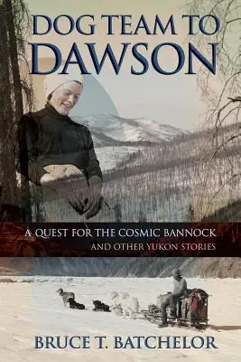 Kutyás csapat Dawsonnak: A Cosmic Bannock keresése és más yukoni történetek - Dog Team to Dawson: A Quest for the Cosmic Bannock and Other Yukon Stories