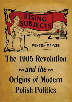 Rising Subjects: Az 1905-ös forradalom és a modern lengyel politika kezdetei - Rising Subjects: The 1905 Revolution and the Origins of Modern Polish Politics