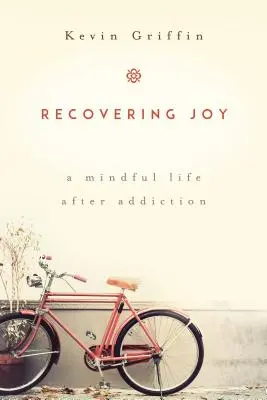 Az öröm visszaszerzése: Egy tudatos élet a függőség után - Recovering Joy: A Mindful Life After Addiction