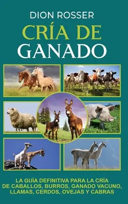 Cra de ganado: La gua definitiva para la cra de caballos, burros, ganado vacuno, llamas, cerdos, ovejas y cabras