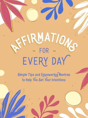 Megerősítések minden napra: Egyszerű tippek és erőt adó mantrák, amelyek segítenek a szándékaidat meghatározni - Affirmations for Every Day: Simple Tips and Empowering Mantras to Help You Set Your Intentions