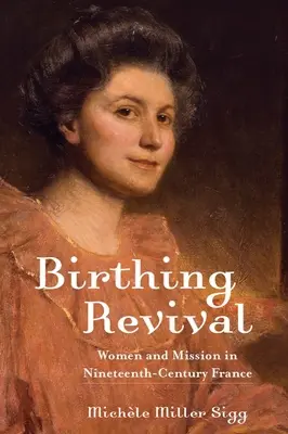 Újjászületés születése: Nők és misszió a tizenkilencedik századi Franciaországban - Birthing Revival: Women and Mission in Nineteenth-Century France