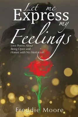 Hadd fejezzem ki az érzéseimet: Szerelmes versek arról, hogy legyünk nyíltak és őszinték, habozás nélkül - Let Me Express My Feelings: Love Poems About Being Open and Honest with No Hesitation