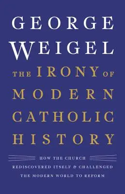 A modern katolikus történelem iróniája: Hogyan fedezte fel újra önmagát az egyház, és hogyan hívta ki a modern világot a reformokra - The Irony of Modern Catholic History: How the Church Rediscovered Itself and Challenged the Modern World to Reform